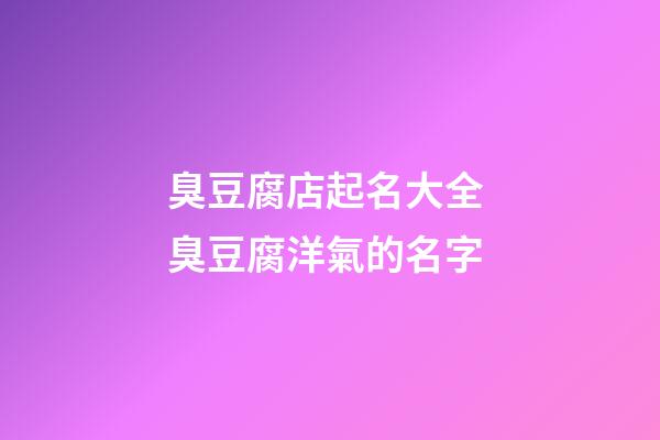 臭豆腐店起名大全 臭豆腐洋氣的名字-第1張-店鋪起名-玄機派